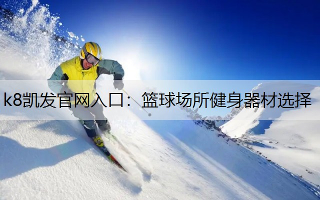 k8凯发官网入口：篮球场所健身器材选择