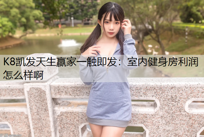 K8凯发天生赢家一触即发：室内健身房利润怎么样啊
