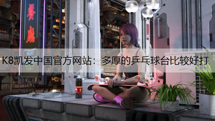 K8凯发中国官方网站：多厚的乒乓球台比较好打