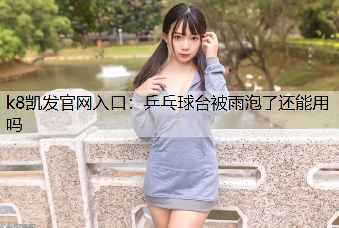 k8凯发官网入口：乒乓球台被雨泡了还能用吗