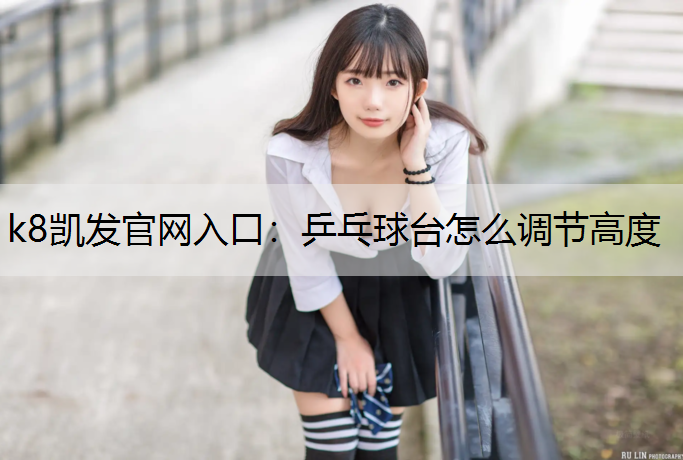 k8凯发官网入口：乒乓球台怎么调节高度