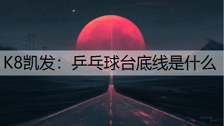 K8凯发：乒乓球台底线是什么