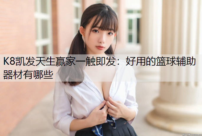 K8凯发天生赢家一触即发：好用的篮球辅助器材有哪些