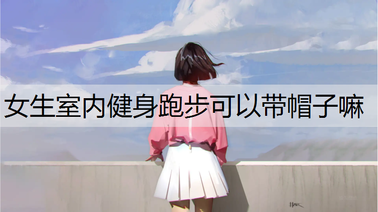 女生室内健身跑步可以带帽子嘛
