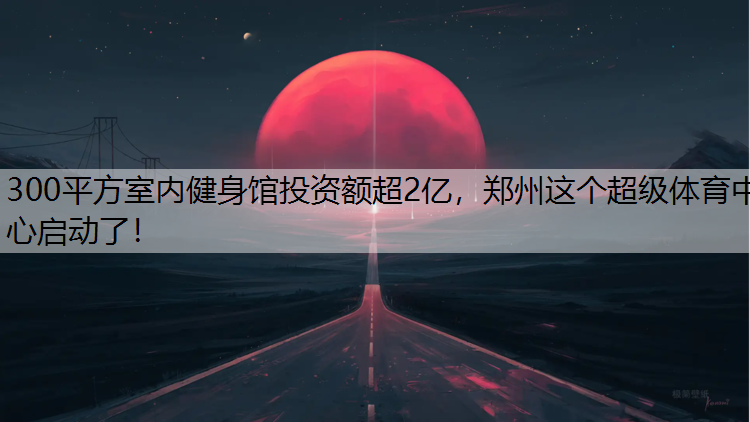 300平方室内健身馆投资额超2亿，郑州这个超级体育中心启动了！